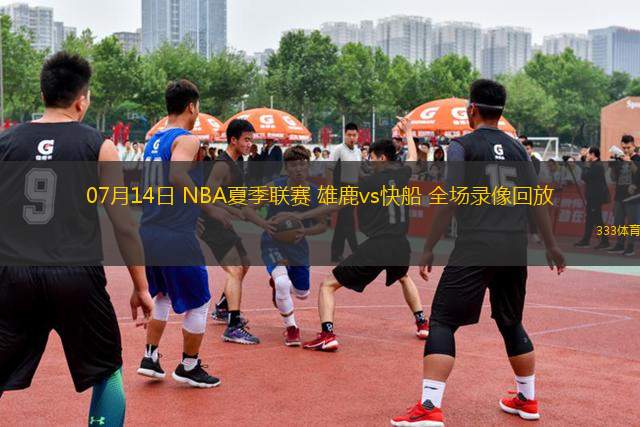 07月14日 NBA夏季聯(lián)賽 雄鹿vs快船 全場錄像回放