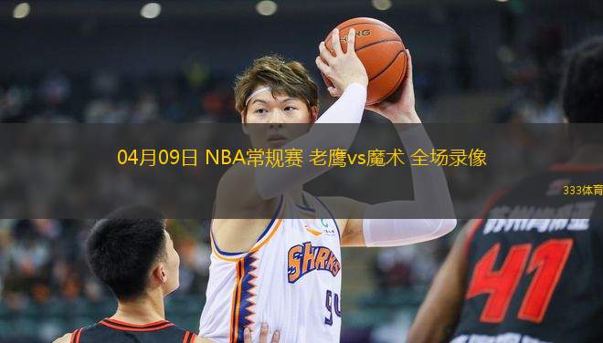 04月09日 NBA常規(guī)賽 老鷹vs魔術(shù) 全場錄像