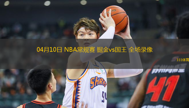 04月10日 NBA常規(guī)賽 掘金vs國王 全場(chǎng)錄像