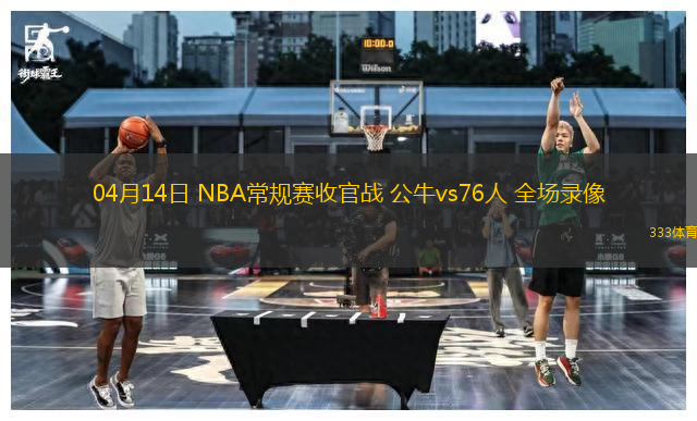 04月14日 NBA常規(guī)賽收官戰(zhàn) 公牛vs76人 全場錄像